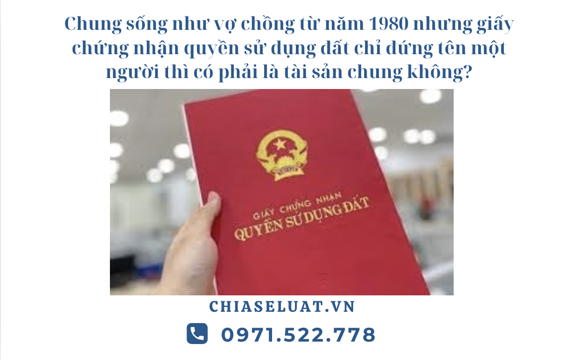 Chung sống như vợ chồng từ năm 1980 nhưng giấy chứng nhận quyền sử dụng đất chỉ đứng tên một người thì có phải là tài sản chung không?