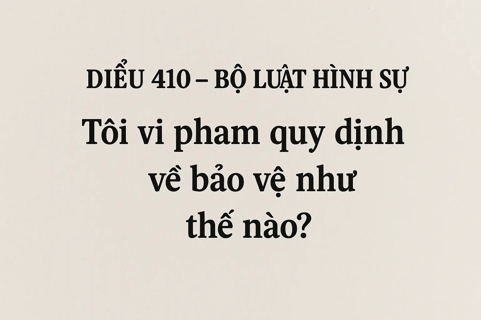Điều 410 Bộ luật Hình sự quy định về tội vi phạm quy định về bảo vệ như thế nào?