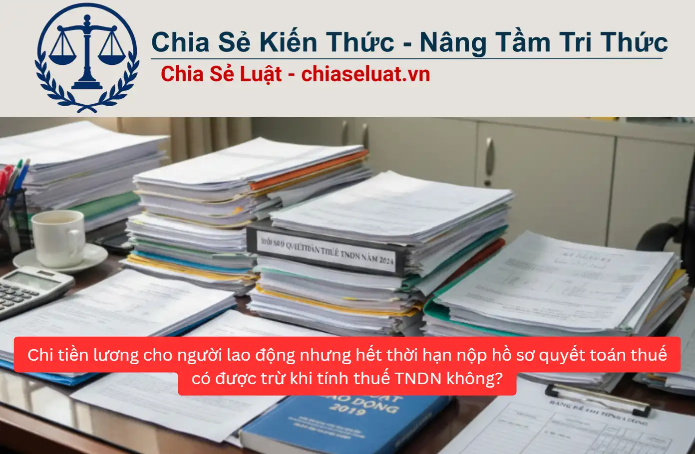 Chi tiền lương cho người lao động nhưng hết thời hạn nộp hồ sơ quyết toán thuế có được trừ khi tính thuế TNDN không?