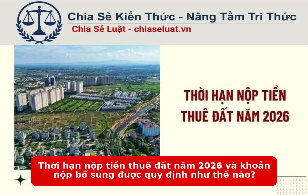 Thời hạn nộp tiền thuê đất năm 2026 và khoản nộp bổ sung được quy định như thế nào?