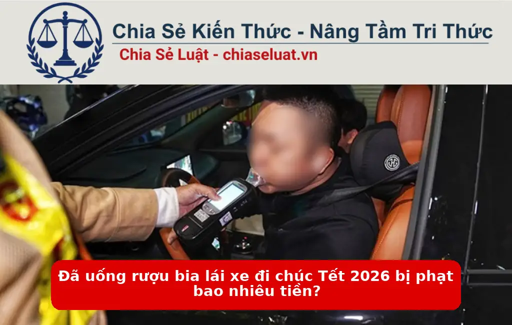 Đã uống rượu bia lái xe đi chúc Tết 2026 bị phạt bao nhiêu tiền?