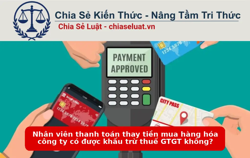 Nhân viên thanh toán thay tiền mua hàng hóa công ty có được khấu trừ thuế GTGT không?