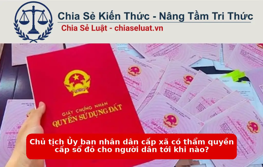 Chủ tịch Ủy ban nhân dân cấp xã có thẩm quyền cấp sổ đỏ cho người dân tới khi nào?