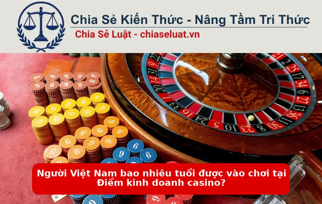 Người Việt Nam bao nhiêu tuổi được vào chơi tại Điểm kinh doanh casino?