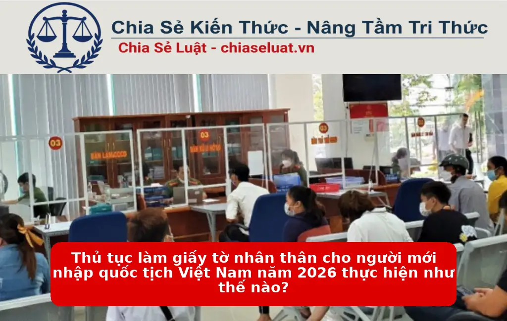 Thủ tục làm giấy tờ nhân thân cho người mới nhập quốc tịch Việt Nam năm 2026 thực hiện như thế nào?