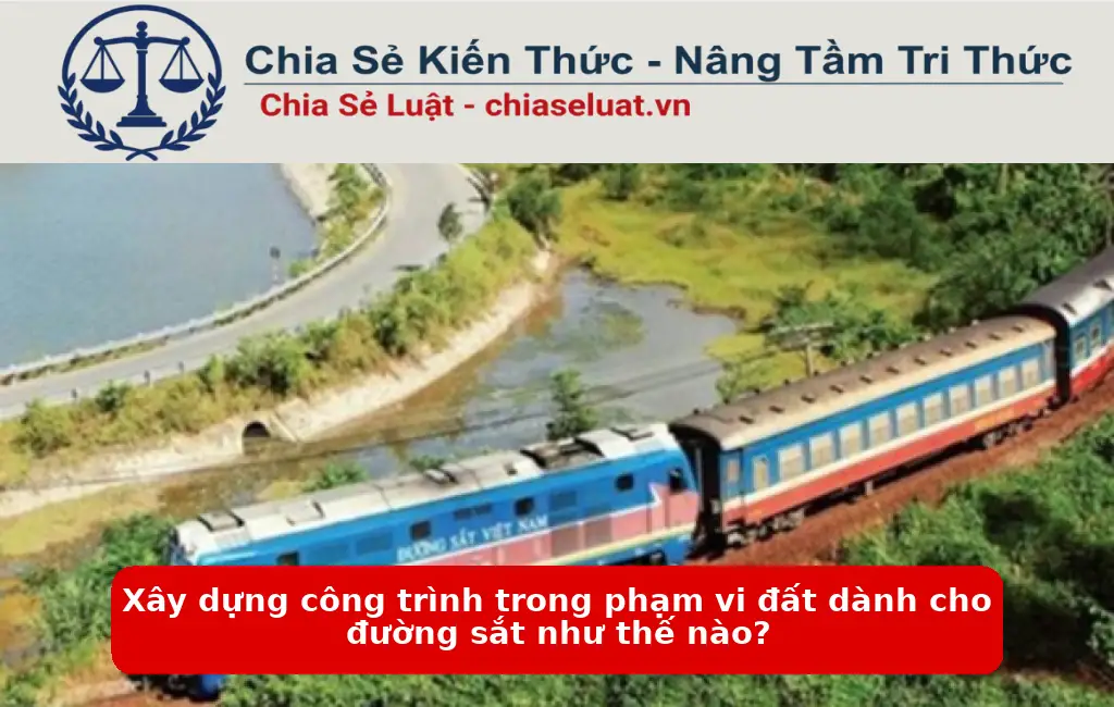 Xây dựng công trình trong phạm vi đất dành cho đường sắt như thế nào?