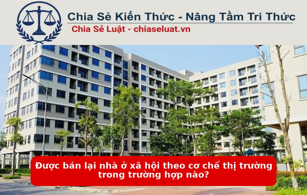 Được bán lại nhà ở xã hội theo cơ chế thị trường trong trường hợp nào?
