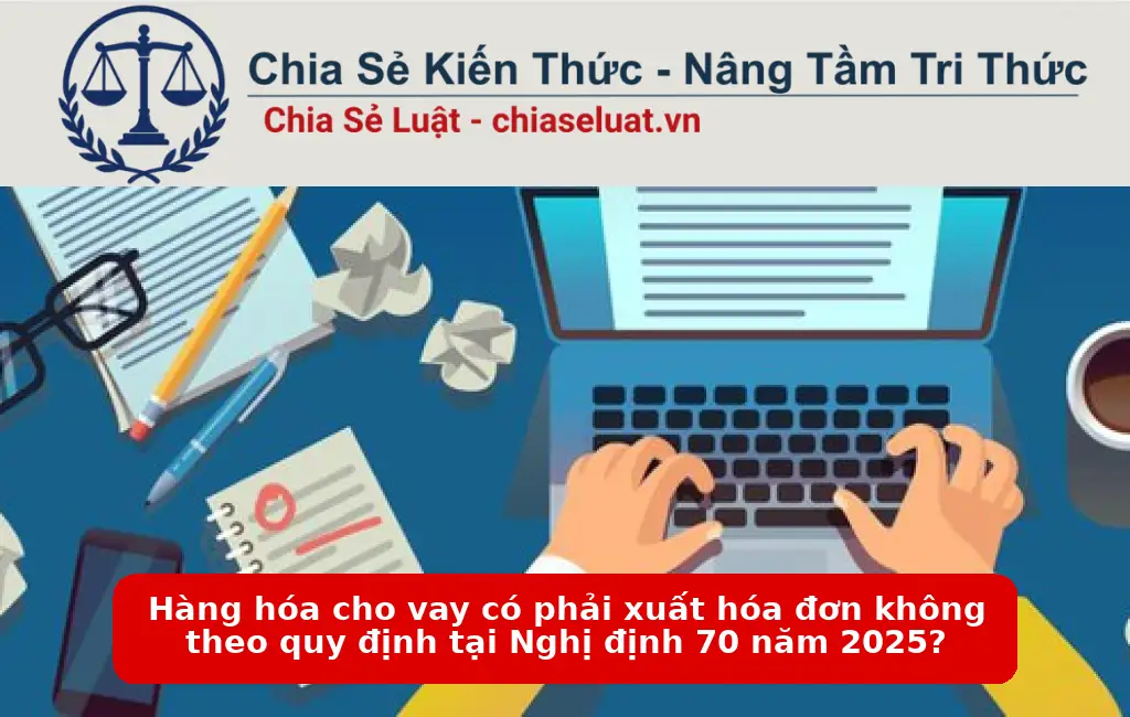 Hàng hóa cho vay có phải xuất hóa đơn không theo quy định tại Nghị định 70 năm 2025?