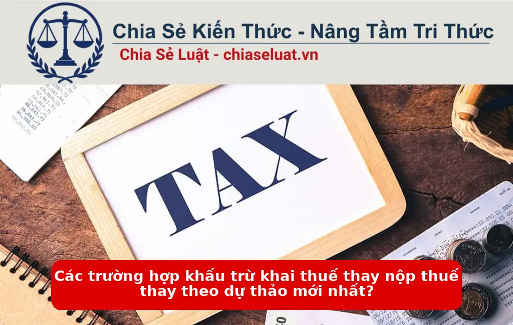 Các trường hợp khấu trừ khai thuế thay nộp thuế thay theo dự thảo mới nhất?
