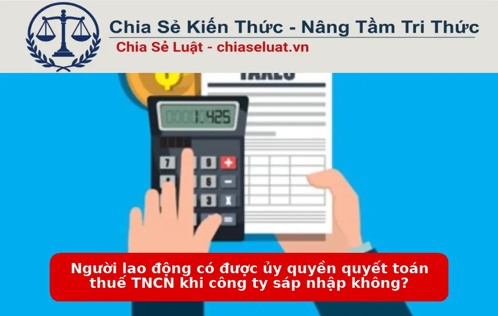 Người lao động có được ủy quyền quyết toán thuế TNCN khi công ty sáp nhập không?