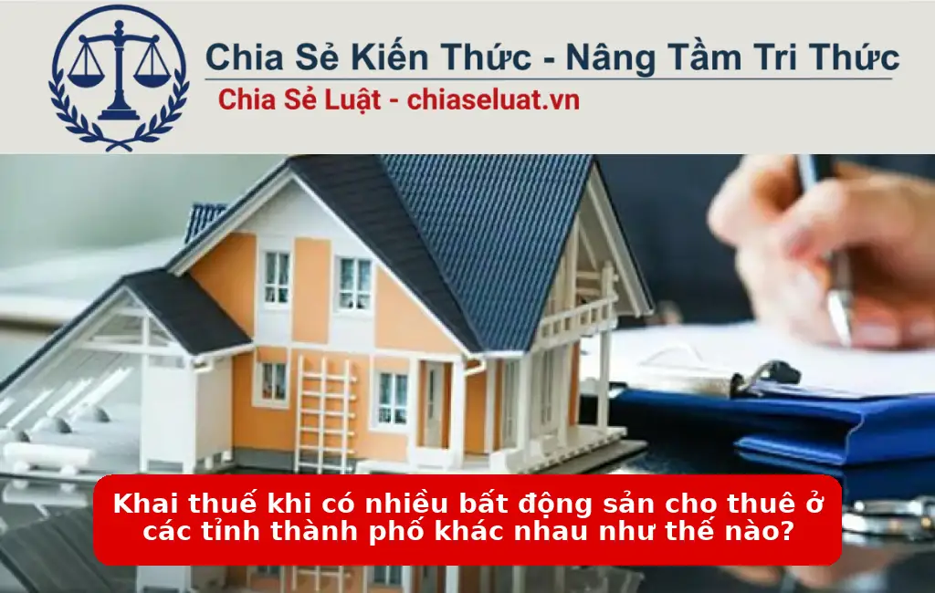 Khai thuế khi có nhiều bất động sản cho thuê ở các tỉnh thành phố khác nhau như thế nào?