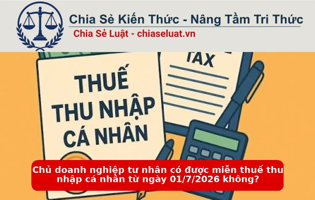 Chủ doanh nghiệp tư nhân có được miễn thuế thu nhập cá nhân từ ngày 01/7/2026 không?