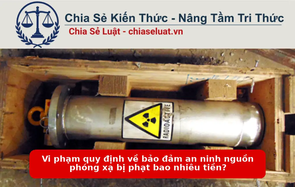Vi phạm quy định về bảo đảm an ninh nguồn phóng xạ bị phạt bao nhiêu tiền?